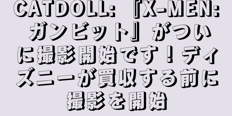 CATDOLL: 『X-MEN: ガンビット』がついに撮影開始です！ディズニーが買収する前に撮影を開始