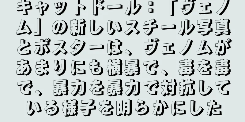 キャットドール：「ヴェノム」の新しいスチール写真とポスターは、ヴェノムがあまりにも横暴で、毒を毒で、暴力を暴力で対抗している様子を明らかにした