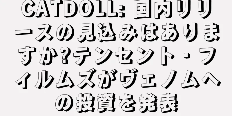 CATDOLL: 国内リリースの見込みはありますか?テンセント・フィルムズがヴェノムへの投資を発表