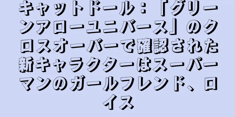 キャットドール：「グリーンアローユニバース」のクロスオーバーで確認された新キャラクターはスーパーマンのガールフレンド、ロイス