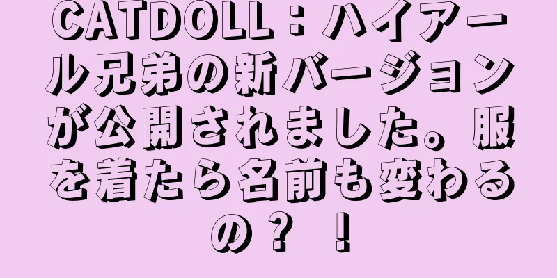 CATDOLL：ハイアール兄弟の新バージョンが公開されました。服を着たら名前も変わるの？ ！