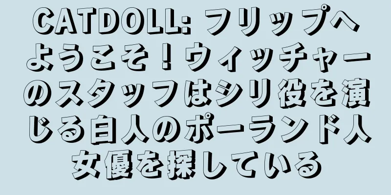 CATDOLL: フリップへようこそ！ウィッチャーのスタッフはシリ役を演じる白人のポーランド人女優を探している