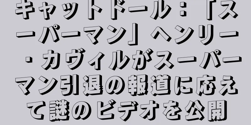 キャットドール：「スーパーマン」ヘンリー・カヴィルがスーパーマン引退の報道に応えて謎のビデオを公開