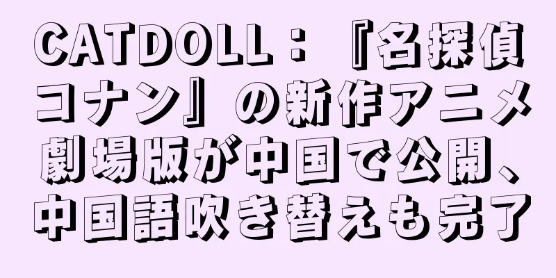 CATDOLL：『名探偵コナン』の新作アニメ劇場版が中国で公開、中国語吹き替えも完了
