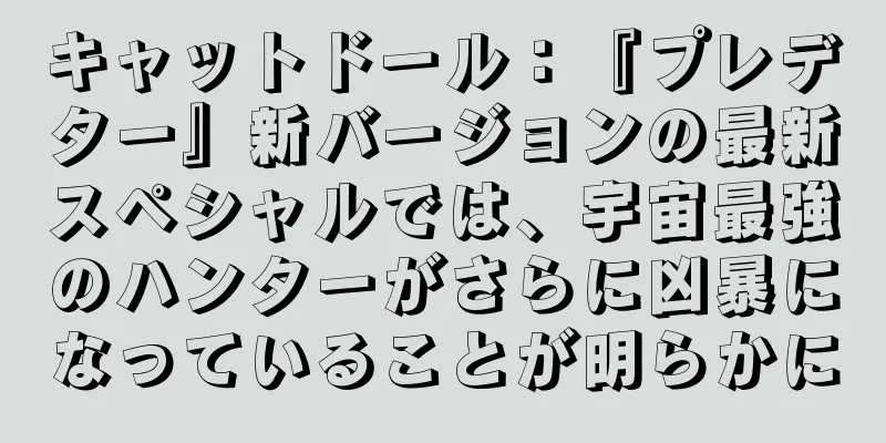 キャットドール：『プレデター』新バージョンの最新スペシャルでは、宇宙最強のハンターがさらに凶暴になっていることが明らかに