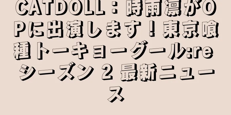 CATDOLL：時雨凛がOPに出演します！東京喰種トーキョーグール:re シーズン 2 最新ニュース