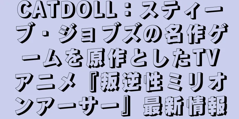 CATDOLL：スティーブ・ジョブズの名作ゲームを原作としたTVアニメ『叛逆性ミリオンアーサー』最新情報