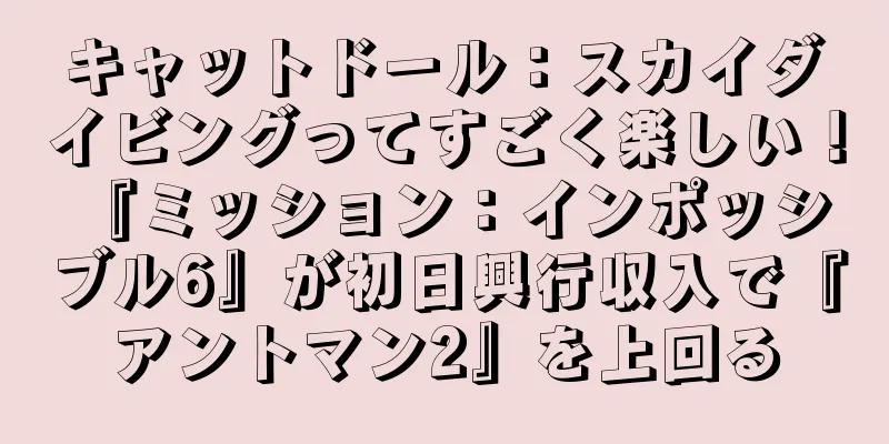 キャットドール：スカイダイビングってすごく楽しい！ 『ミッション：インポッシブル6』が初日興行収入で『アントマン2』を上回る