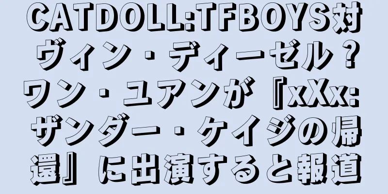 CATDOLL:TFBOYS対ヴィン・ディーゼル？ワン・ユアンが『xXx: ザンダー・ケイジの帰還』に出演すると報道