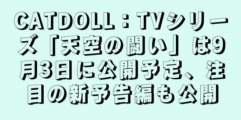 CATDOLL：TVシリーズ「天空の闘い」は9月3日に公開予定、注目の新予告編も公開