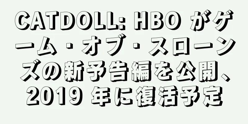 CATDOLL: HBO がゲーム・オブ・スローンズの新予告編を公開、2019 年に復活予定