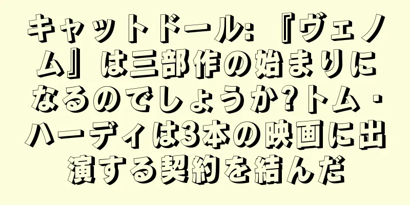 キャットドール: 『ヴェノム』は三部作の始まりになるのでしょうか?トム・ハーディは3本の映画に出演する契約を結んだ