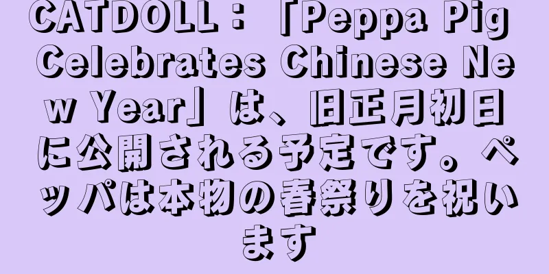 CATDOLL：「Peppa Pig Celebrates Chinese New Year」は、旧正月初日に公開される予定です。ペッパは本物の春祭りを祝います