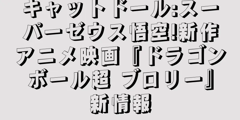 キャットドール:スーパーゼウス悟空!新作アニメ映画『ドラゴンボール超 ブロリー』新情報