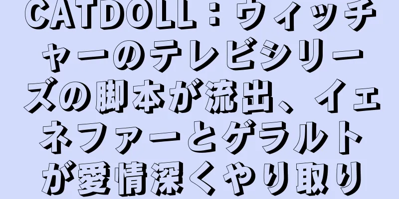 CATDOLL：ウィッチャーのテレビシリーズの脚本が流出、イェネファーとゲラルトが愛情深くやり取り