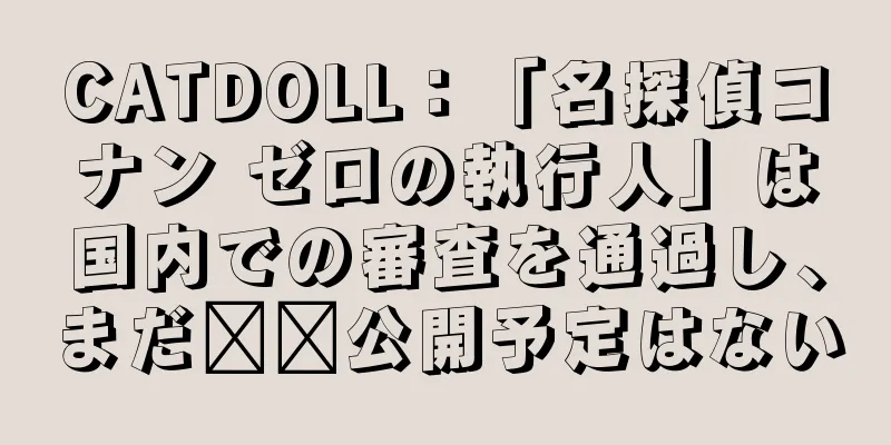 CATDOLL：「名探偵コナン ゼロの執行人」は国内での審査を通過し、まだ​​公開予定はない