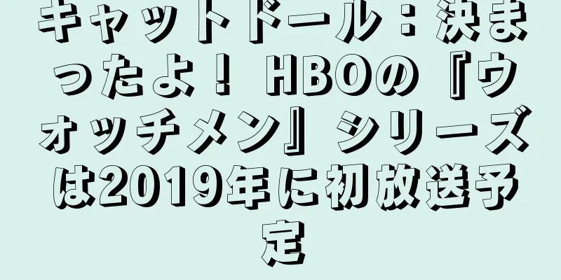 キャットドール：決まったよ！ HBOの『ウォッチメン』シリーズは2019年に初放送予定