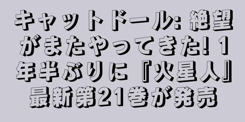キャットドール: 絶望がまたやってきた! 1年半ぶりに『火星人』最新第21巻が発売