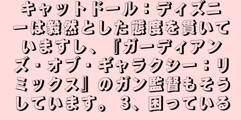キャットドール：ディズニーは毅然とした態度を貫いていますし、『ガーディアンズ・オブ・ギャラクシー：リミックス』のガン監督もそうしています。 3、困っている