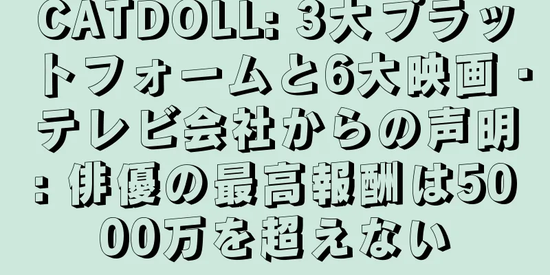 CATDOLL: 3大プラットフォームと6大映画・テレビ会社からの声明: 俳優の最高報酬は5000万を超えない
