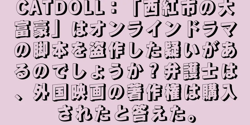 CATDOLL：「西紅市の大富豪」はオンラインドラマの脚本を盗作した疑いがあるのでしょうか？弁護士は、外国映画の著作権は購入されたと答えた。