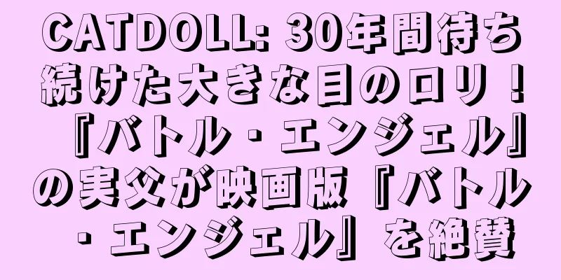 CATDOLL: 30年間待ち続けた大きな目のロリ！ 『バトル・エンジェル』の実父が映画版『バトル・エンジェル』を絶賛