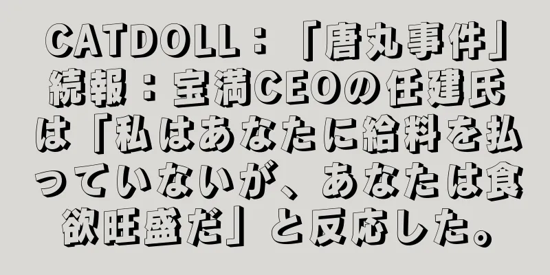 CATDOLL：「唐丸事件」続報：宝満CEOの任建氏は「私はあなたに給料を払っていないが、あなたは食欲旺盛だ」と反応した。