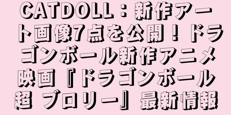 CATDOLL：新作アート画像7点を公開！ドラゴンボール新作アニメ映画『ドラゴンボール超 ブロリー』最新情報