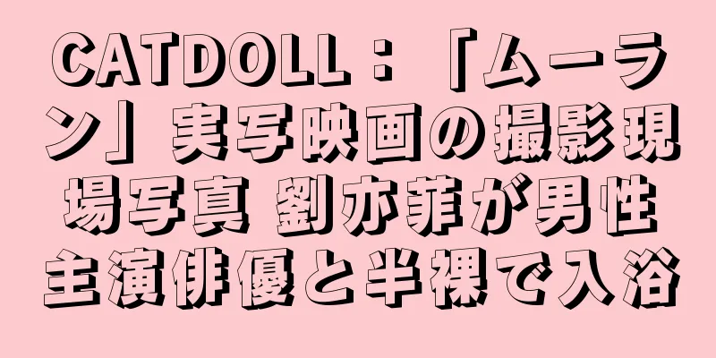 CATDOLL：「ムーラン」実写映画の撮影現場写真 劉亦菲が男性主演俳優と半裸で入浴