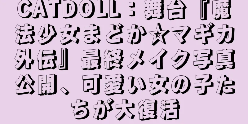CATDOLL：舞台『魔法少女まどか☆マギカ外伝』最終メイク写真公開、可愛い女の子たちが大復活