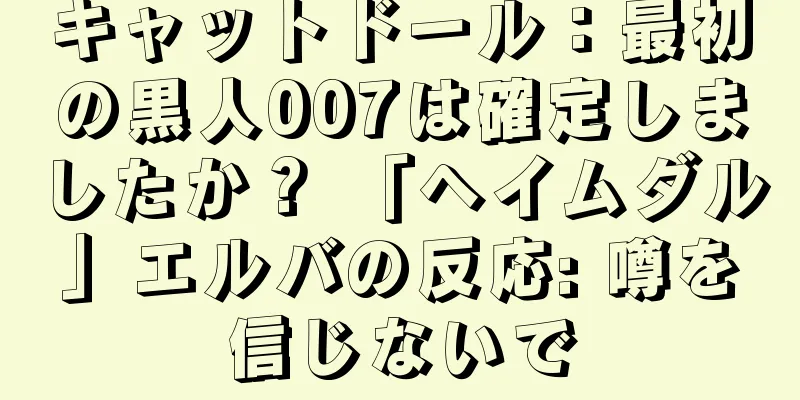 キャットドール：最初の黒人007は確定しましたか？ 「ヘイムダル」エルバの反応: 噂を信じないで