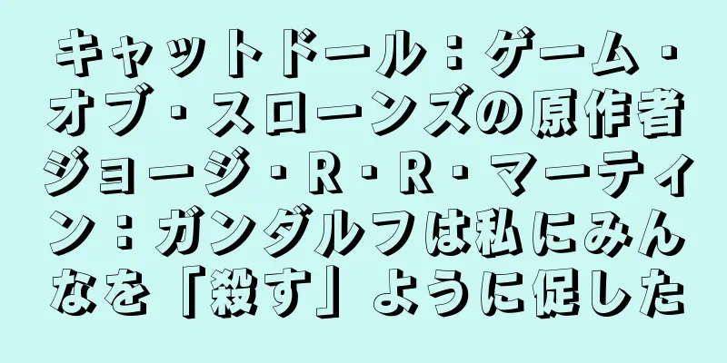 キャットドール：ゲーム・オブ・スローンズの原作者ジョージ・R・R・マーティン：ガンダルフは私にみんなを「殺す」ように促した