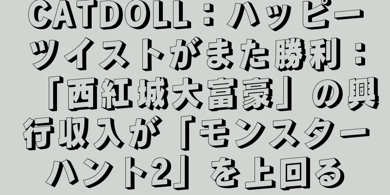 CATDOLL：ハッピーツイストがまた勝利：「西紅城大富豪」の興行収入が「モンスターハント2」を上回る