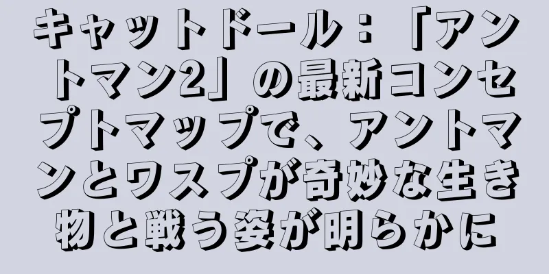 キャットドール：「アントマン2」の最新コンセプトマップで、アントマンとワスプが奇妙な生き物と戦う姿が明らかに