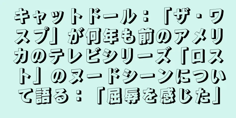 キャットドール：「ザ・ワスプ」が何年も前のアメリカのテレビシリーズ「ロスト」のヌードシーンについて語る：「屈辱を感じた」