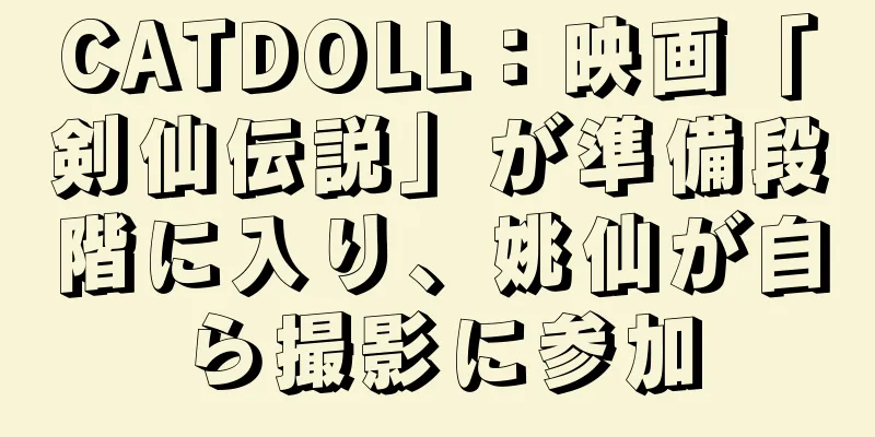 CATDOLL：映画「剣仙伝説」が準備段階に入り、姚仙が自ら撮影に参加
