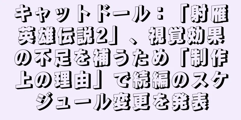 キャットドール：「射雁英雄伝説2」、視覚効果の不足を補うため「制作上の理由」で続編のスケジュール変更を発表