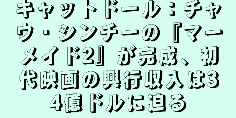 キャットドール：チャウ・シンチーの『マーメイド2』が完成、初代映画の興行収入は34億ドルに迫る