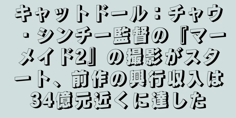 キャットドール：チャウ・シンチー監督の『マーメイド2』の撮影がスタート、前作の興行収入は34億元近くに達した