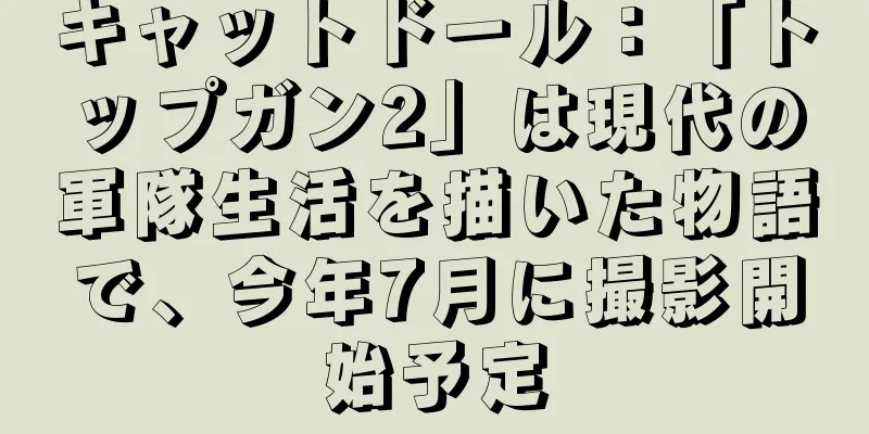 キャットドール：「トップガン2」は現代の軍隊生活を描いた物語で、今年7月に撮影開始予定