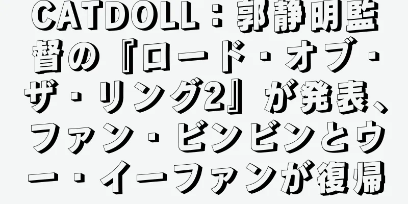 CATDOLL：郭静明監督の『ロード・オブ・ザ・リング2』が発表、ファン・ビンビンとウー・イーファンが復帰