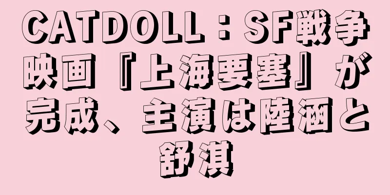 CATDOLL：SF戦争映画『上海要塞』が完成、主演は陸涵と舒淇
