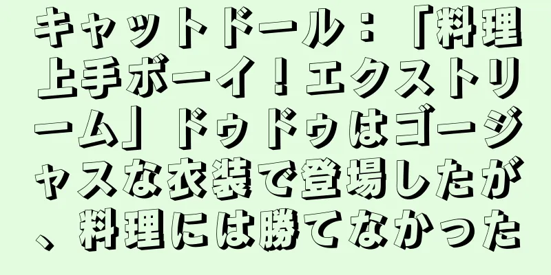 キャットドール：「料理上手ボーイ！エクストリーム」ドゥドゥはゴージャスな衣装で登場したが、料理には勝てなかった
