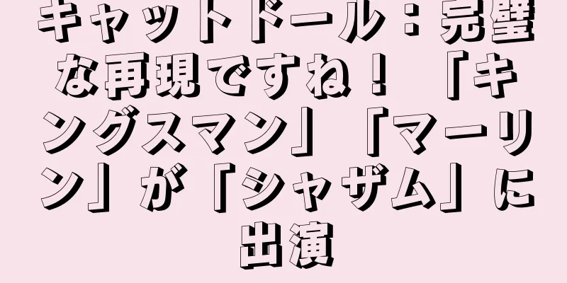 キャットドール：完璧な再現ですね！ 「キングスマン」「マーリン」が「シャザム」に出演