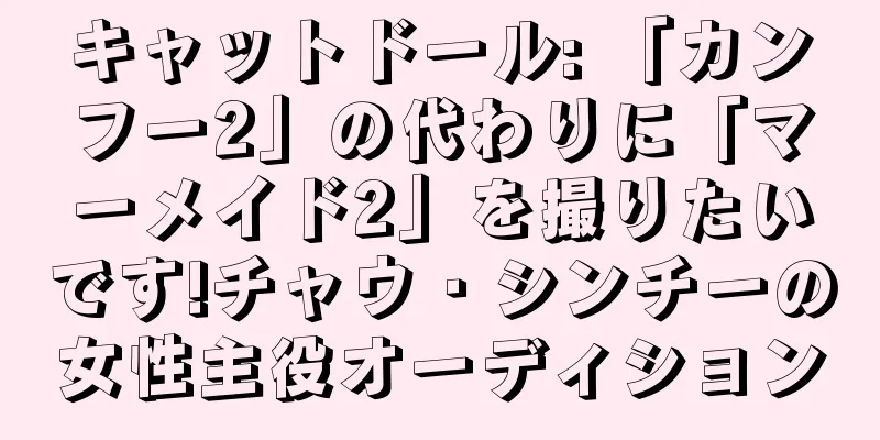 キャットドール: 「カンフー2」の代わりに「マーメイド2」を撮りたいです!チャウ・シンチーの女性主役オーディション