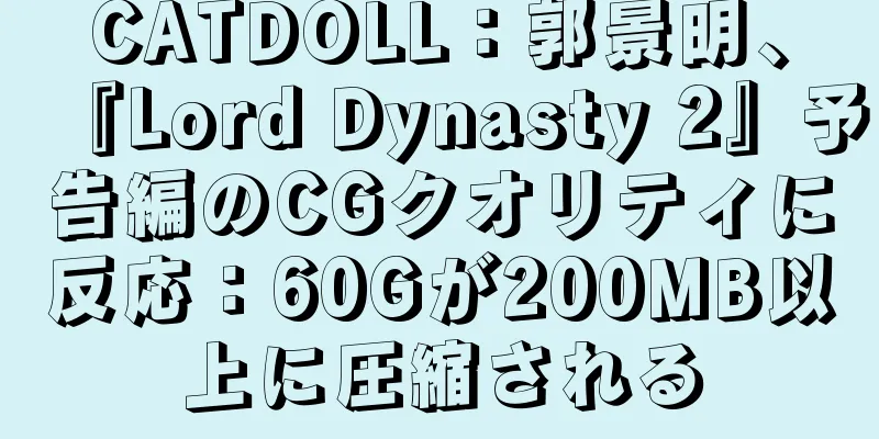 CATDOLL：郭景明、『Lord Dynasty 2』予告編のCGクオリティに反応：60Gが200MB以上に圧縮される