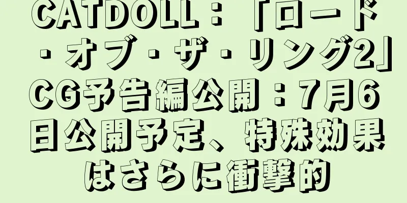 CATDOLL：「ロード・オブ・ザ・リング2」CG予告編公開：7月6日公開予定、特殊効果はさらに衝撃的