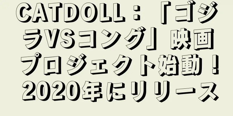 CATDOLL：「ゴジラVSコング」映画プロジェクト始動！ 2020年にリリース