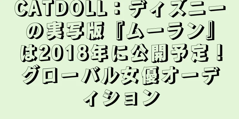 CATDOLL：ディズニーの実写版『ムーラン』は2018年に公開予定！グローバル女優オーディション