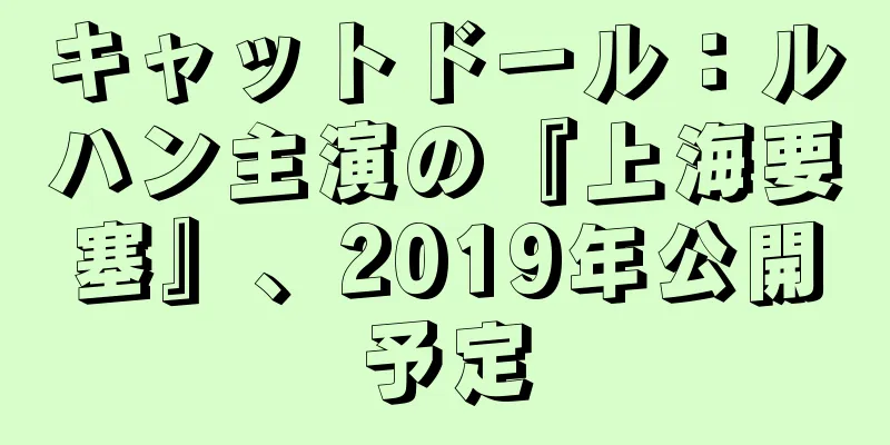 キャットドール：ルハン主演の『上海要塞』、2019年公開予定